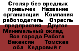 Столяр без вредных привычек › Название организации ­ Компания-работодатель › Отрасль предприятия ­ Другое › Минимальный оклад ­ 1 - Все города Работа » Вакансии   . Томская обл.,Кедровый г.